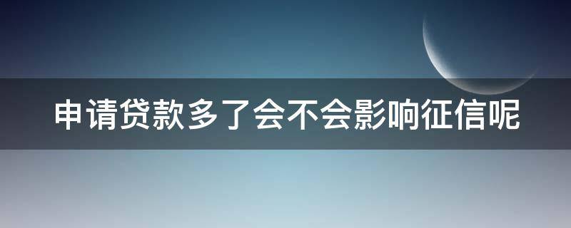申请贷款多了会不会影响征信呢（申请贷款多了会不会影响征信呢）
