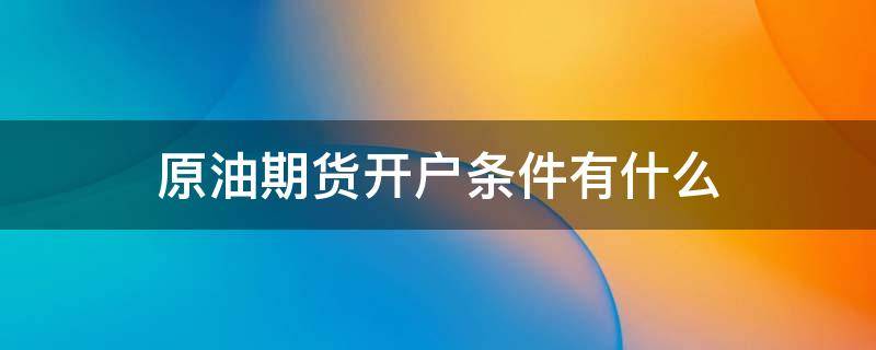 原油期货开户条件有什么 原油期货开户手续费最低多少