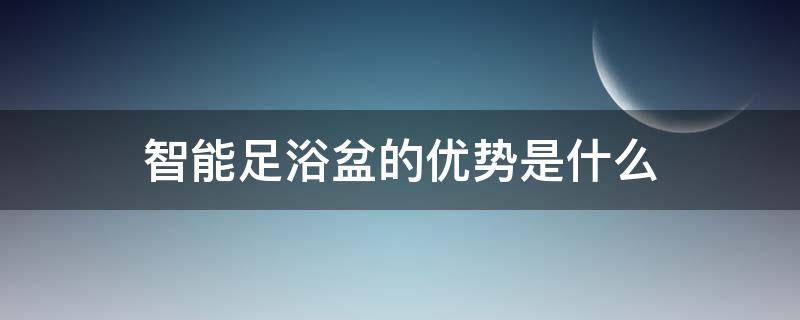 智能足浴盆的优势是什么（智能足浴盆使用方法）