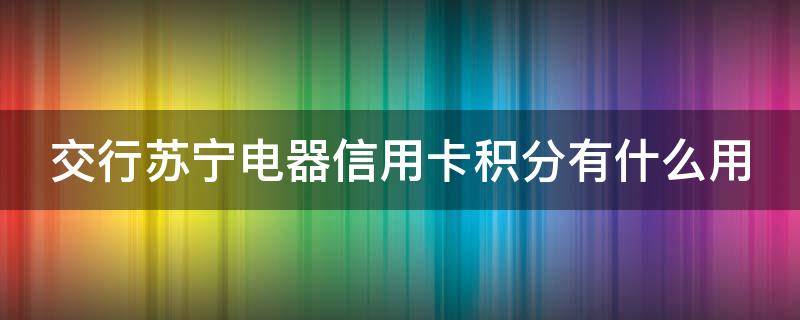 交行苏宁电器信用卡积分有什么用 交行苏宁有积分吗