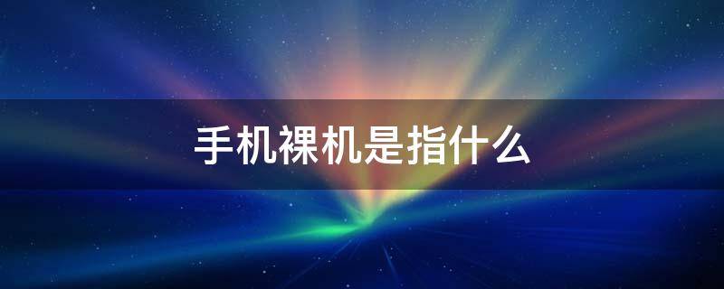 手机裸机是指什么（手机裸机有什么坏处）