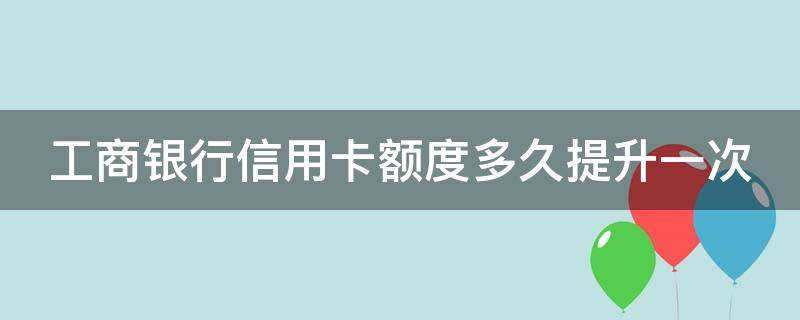 工商银行信用卡额度多久提升一次 工行信用卡 额度提升
