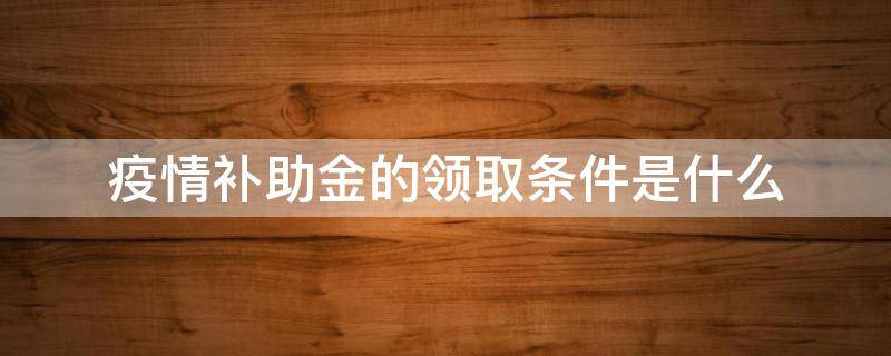 疫情补助金的领取条件是什么 疫情补助金的领取条件是什么呢