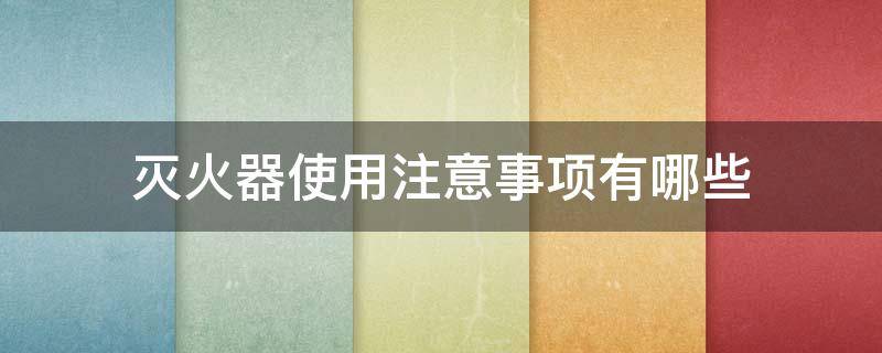 灭火器使用注意事项有哪些 灭火器使用注意事项有哪些呢
