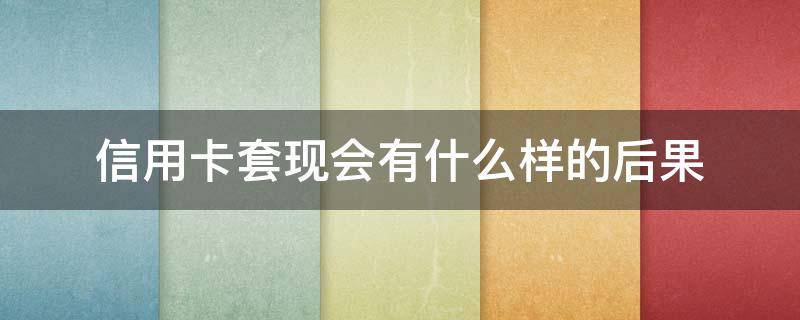 信用卡套现会有什么样的后果 信用卡恶意透支立案标准