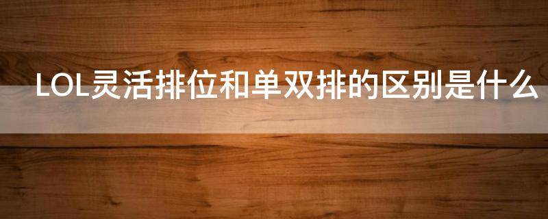 LOL灵活排位和单双排的区别是什么 lol灵活排位跟单双排