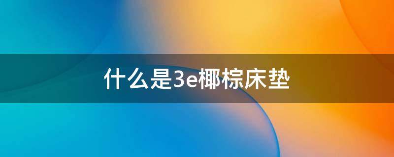 什么是3e椰棕床垫 3e椰棕床垫和椰棕床垫有什么区别