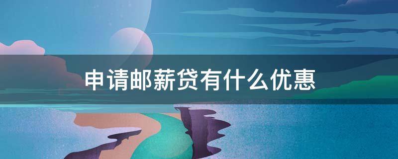 申请邮薪贷有什么优惠（申请邮薪贷有什么优惠吗）