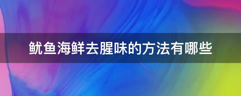 鱿鱼海鲜去腥味的方法有哪些 鱿鱼海鲜去腥味的方法有哪些呢