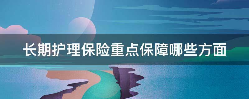 长期护理保险重点保障哪些方面 长期护理保险重点保障哪些方面呢