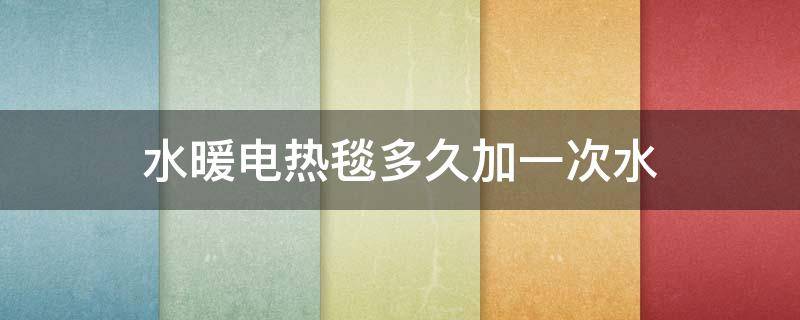 水暖电热毯多久加一次水（水暖电热毯多长时间加一次水）