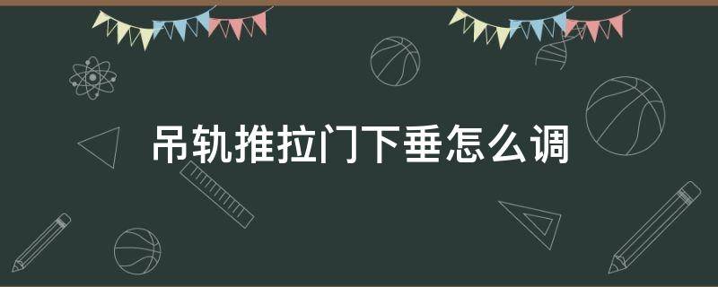 吊轨推拉门下垂怎么调（吊轨推拉门下垂怎么调整）