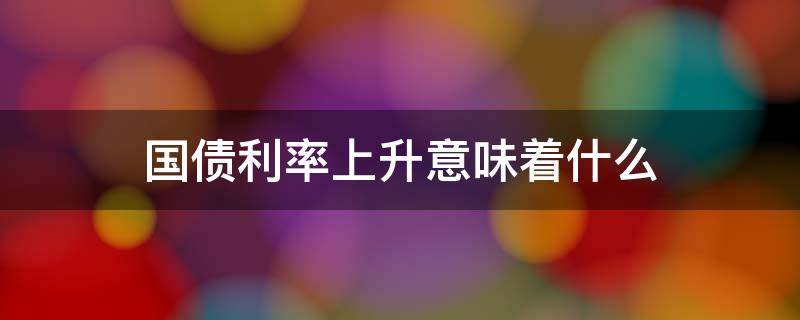 国债利率上升意味着什么（国债利率提高意味）