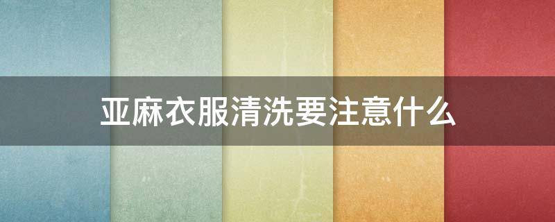 亚麻衣服清洗要注意什么 亚麻衣服清洗要注意什么问题