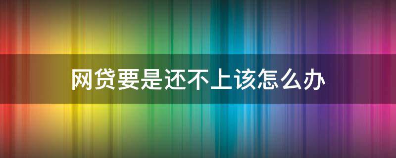 网贷要是还不上该怎么办 网贷还不上,怎么办