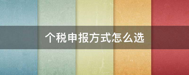 个税申报方式怎么选 个税申报方式怎么选择