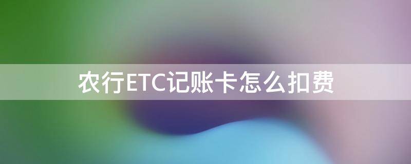 农行ETC记账卡怎么扣费 中国农业银行记账卡etc