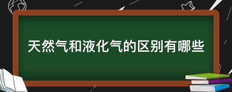 天然气和液化气的区别有哪些 天然气和液化气有啥区别?