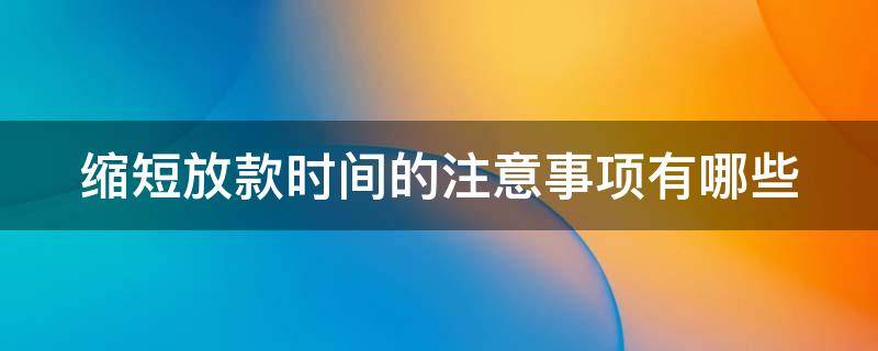 缩短放款时间的注意事项有哪些 缩短放款时间的注意事项有哪些方面