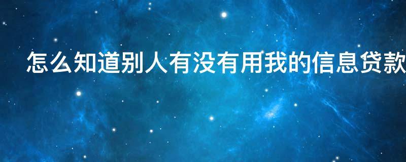 怎么知道别人有没有用我的信息贷款 怎么知道别人有没有用你的信息贷款