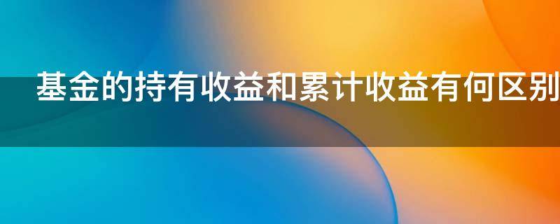 基金的持有收益和累计收益有何区别 基金的持有收益和累计收益哪个准
