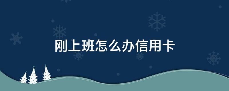 刚上班怎么办信用卡 刚工作怎么办理信用卡