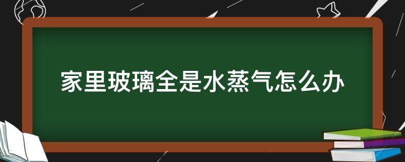 家里玻璃全是水蒸气怎么办（家里玻璃全是水蒸气怎么办小妙招）