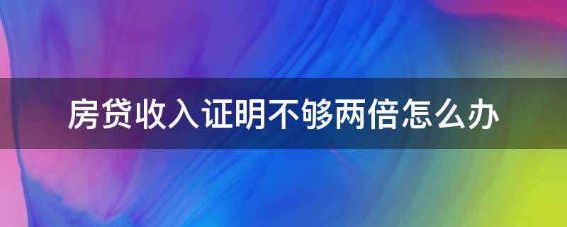 房贷收入证明不够两倍怎么办（房贷办不下来但已交首付）