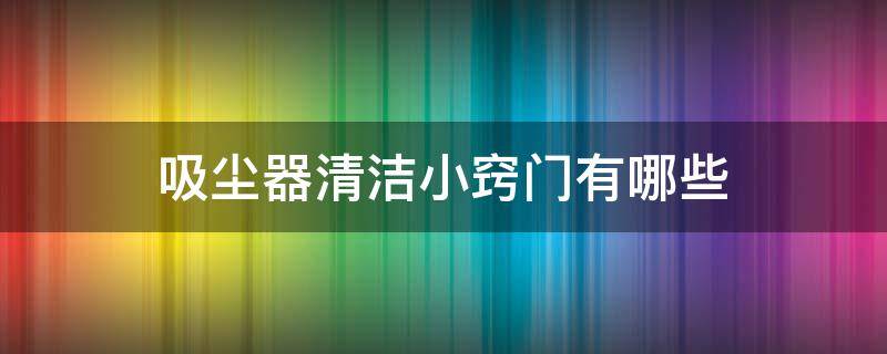 吸尘器清洁小窍门有哪些（吸尘器清洁小窍门有哪些呢）