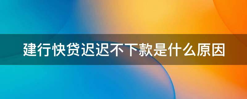 建行快贷迟迟不下款是什么原因（建行快贷下不来）