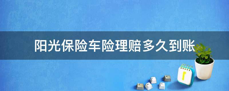 阳光保险车险理赔多久到账（阳光保险车险理赔多久到账户）