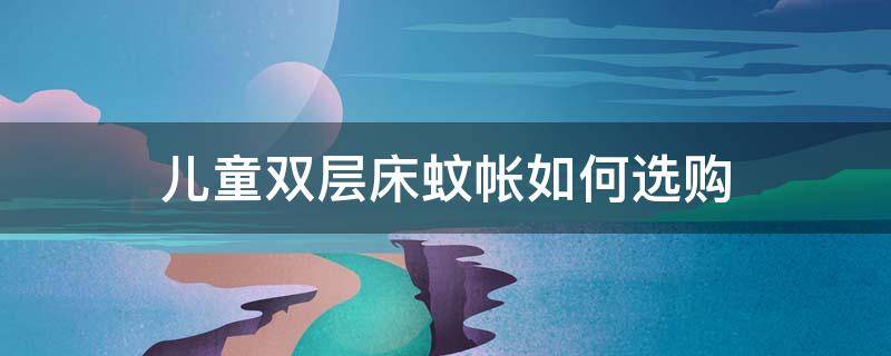 儿童双层床蚊帐如何选购 儿童双层床蚊帐如何选购的