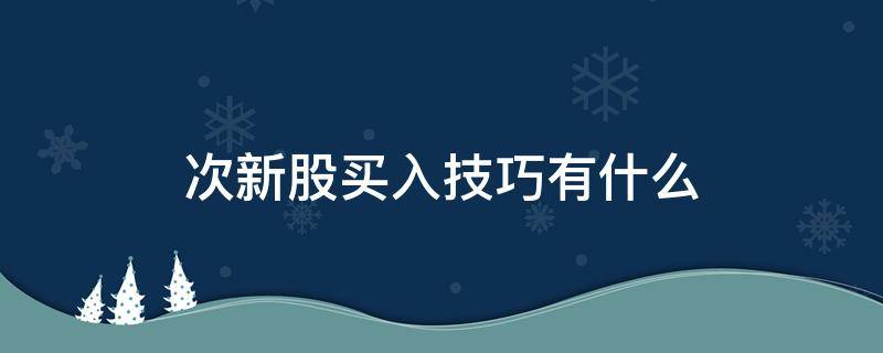 次新股买入技巧有什么 次新股 技巧