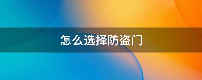 怎么选择防盗门（如何选择防盗门）