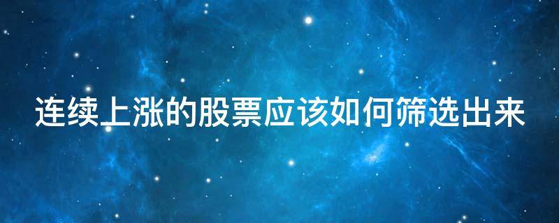 连续上涨的股票应该如何筛选出来 连续上涨的股票应该如何筛选出来呢