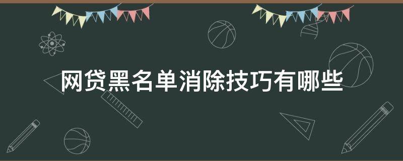 网贷黑名单消除技巧有哪些（网贷黑名单消除技巧有哪些方面）