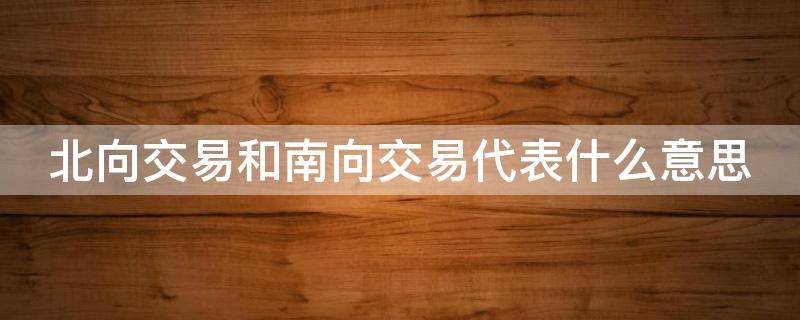 北向交易和南向交易代表什么意思（北向交易南向交易是什么意思）
