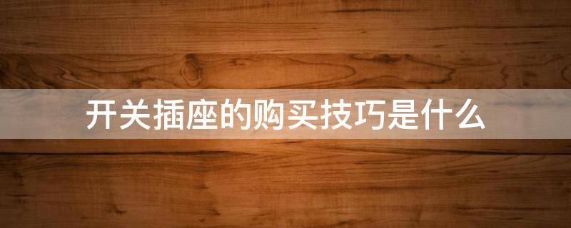 开关插座的购买技巧是什么（开关插座的购买技巧是什么呢）