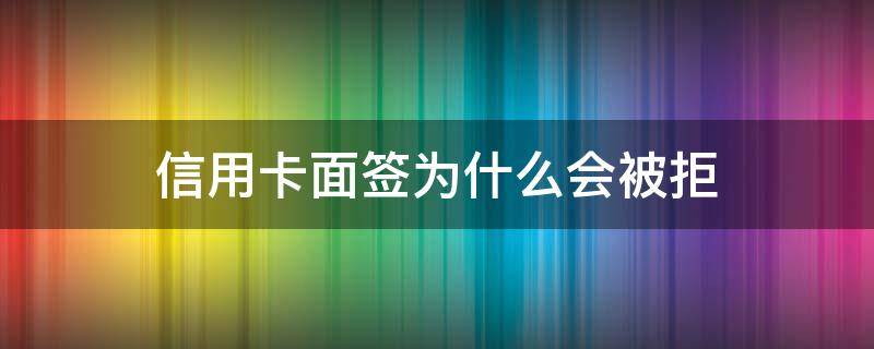 信用卡面签为什么会被拒（为什么信用卡面签了通不过）