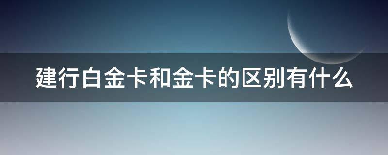 建行白金卡和金卡的区别有什么（建行白金卡和金卡的区别有什么区别呢）