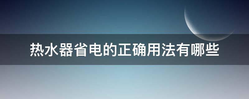 热水器省电的正确用法有哪些 热水器省电的正确用法有哪些图片