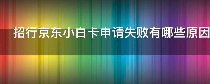 招行京东小白卡申请失败有哪些原因 招行京东小白卡申请失败有哪些原因造成的