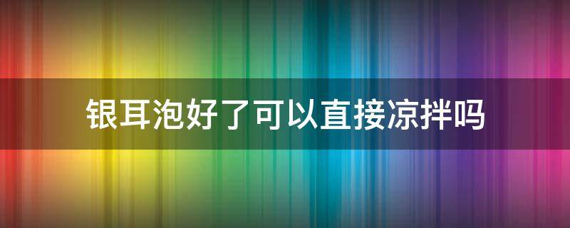 银耳泡好了可以直接凉拌吗（银耳泡完就可以凉拌吗）
