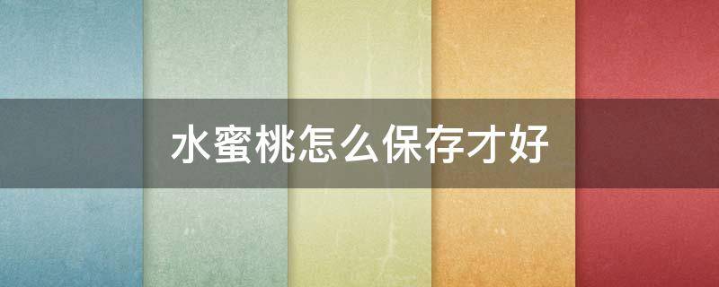 水蜜桃怎么保存才好 水蜜桃怎样保存新鲜不烂
