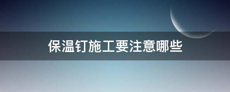 保温钉施工要注意哪些（保温钉施工要注意哪些安全问题）