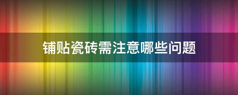 铺贴瓷砖需注意哪些问题 铺贴瓷砖需注意哪些问题视频