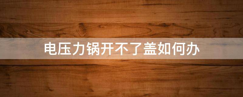 电压力锅开不了盖如何办（电压力锅开不了盖怎么回事）