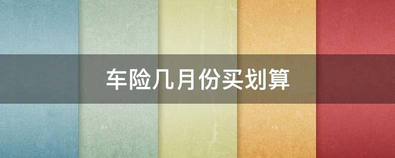 车险几月份买划算（车险几月买最划算）