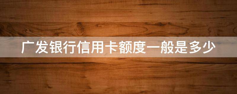 广发银行信用卡额度一般是多少 哪个信用卡额度高好通过