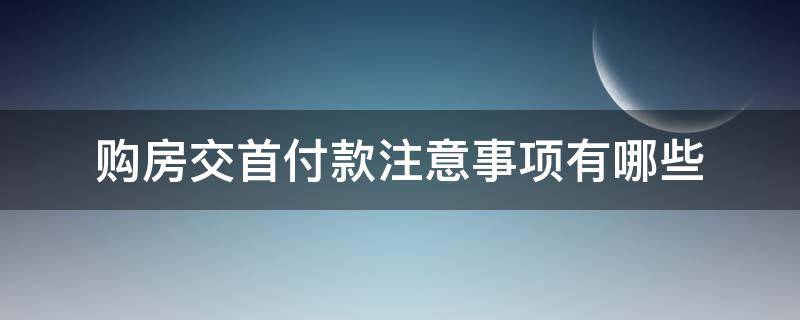 购房交首付款注意事项有哪些（买房交首付时应注意哪些事项）